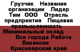 Грузчик › Название организации ­ Лидер Тим, ООО › Отрасль предприятия ­ Пищевая промышленность › Минимальный оклад ­ 20 000 - Все города Работа » Вакансии   . Красноярский край,Бородино г.